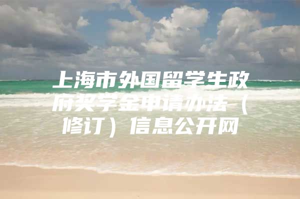 上海市外國留學生政府獎學金申請辦法（修訂）信息公開網(wǎng)