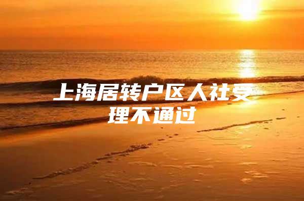 上海居轉(zhuǎn)戶區(qū)人社受理不通過