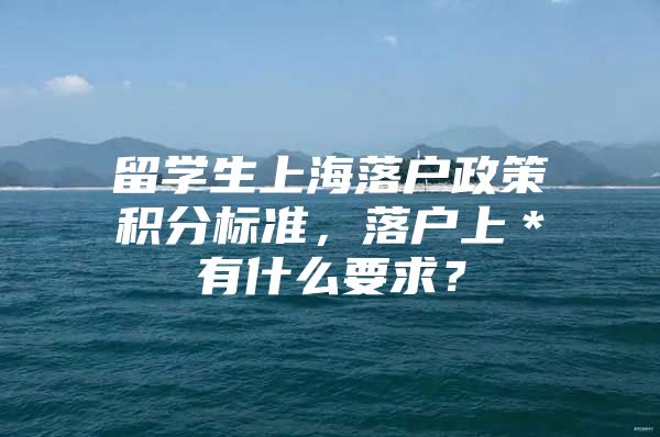 留學(xué)生上海落戶政策積分標(biāo)準(zhǔn)，落戶上＊有什么要求？