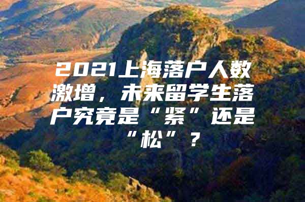 2021上海落戶人數(shù)激增，未來留學(xué)生落戶究竟是“緊”還是“松”？