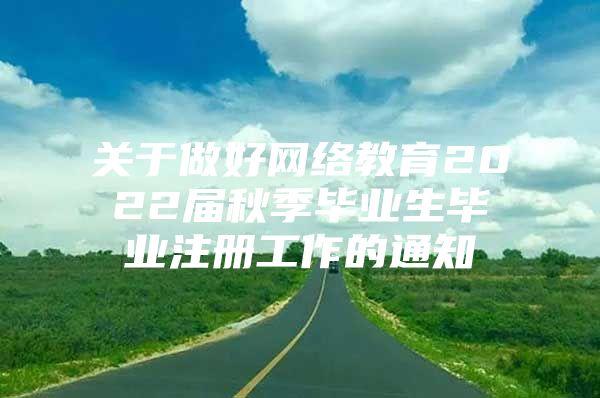 關(guān)于做好網(wǎng)絡教育2022屆秋季畢業(yè)生畢業(yè)注冊工作的通知