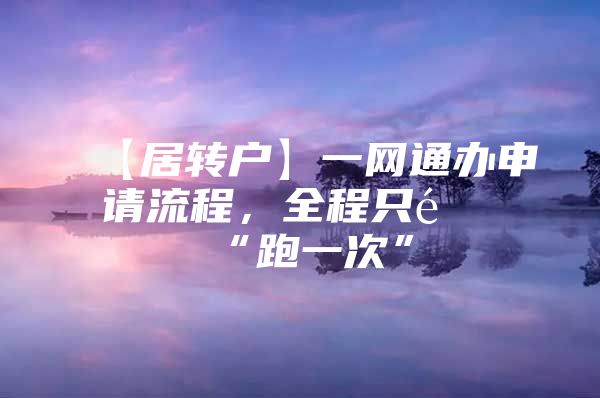 【居轉(zhuǎn)戶】一網(wǎng)通辦申請流程，全程只需“跑一次”