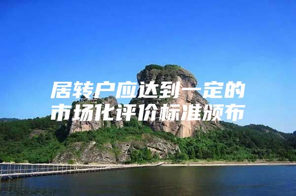 居轉(zhuǎn)戶應(yīng)達到一定的市場化評價標準頒布