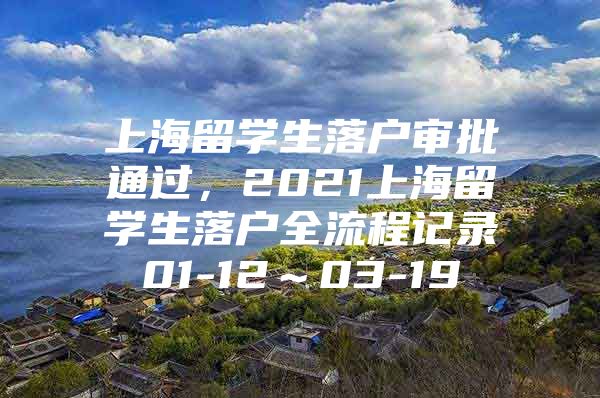 上海留學(xué)生落戶審批通過，2021上海留學(xué)生落戶全流程記錄01-12～03-19