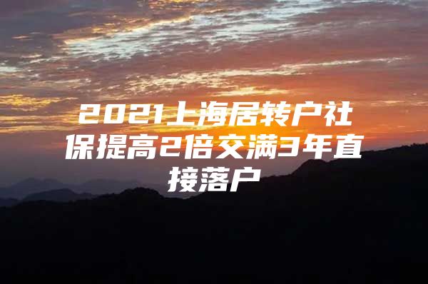 2021上海居轉(zhuǎn)戶社保提高2倍交滿3年直接落戶