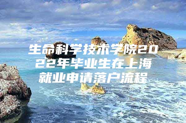 生命科學技術(shù)學院2022年畢業(yè)生在上海就業(yè)申請落戶流程