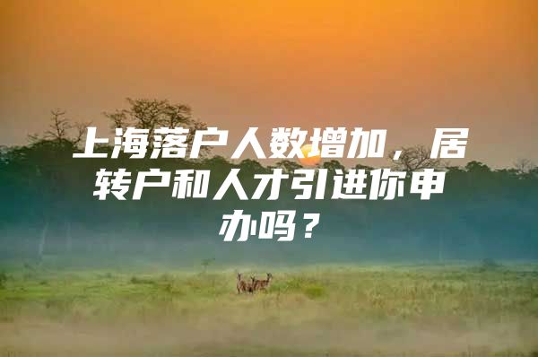 上海落戶人數(shù)增加，居轉(zhuǎn)戶和人才引進(jìn)你申辦嗎？