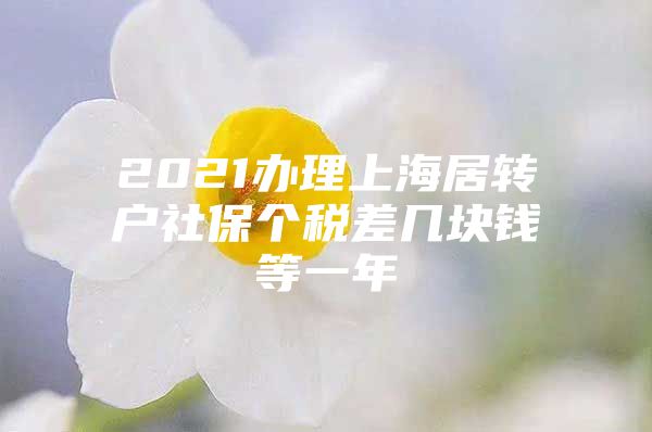 2021辦理上海居轉(zhuǎn)戶(hù)社保個(gè)稅差幾塊錢(qián)等一年