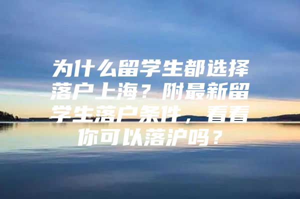 為什么留學生都選擇落戶上海？附最新留學生落戶條件，看看你可以落滬嗎？