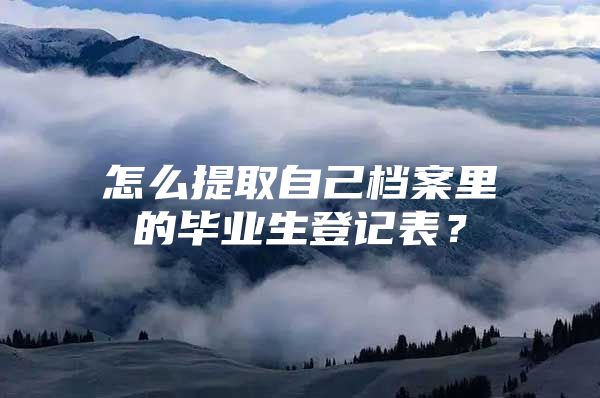 怎么提取自己檔案里的畢業(yè)生登記表？