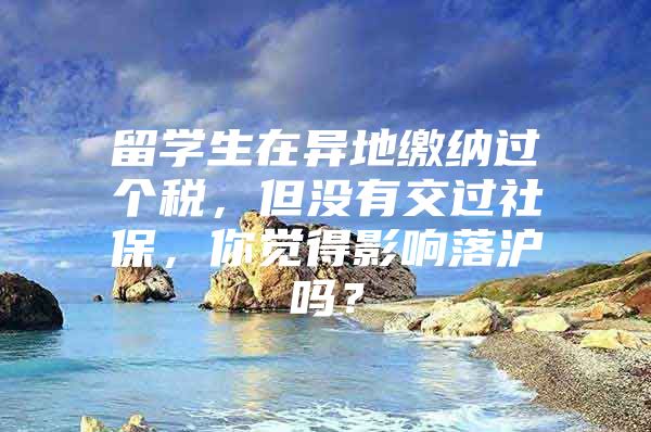 留學生在異地繳納過個稅，但沒有交過社保，你覺得影響落滬嗎？