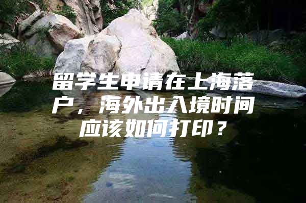 留學(xué)生申請在上海落戶，海外出入境時間應(yīng)該如何打?。?/></p>
								<p style=