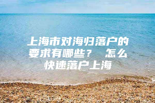 上海市對(duì)海歸落戶的要求有哪些？ 怎么快速落戶上海