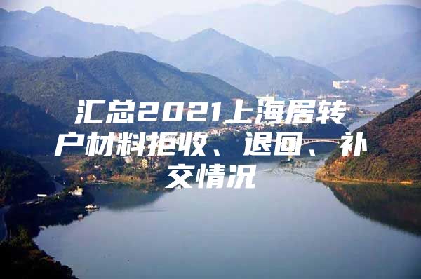 匯總2021上海居轉(zhuǎn)戶材料拒收、退回、補(bǔ)交情況