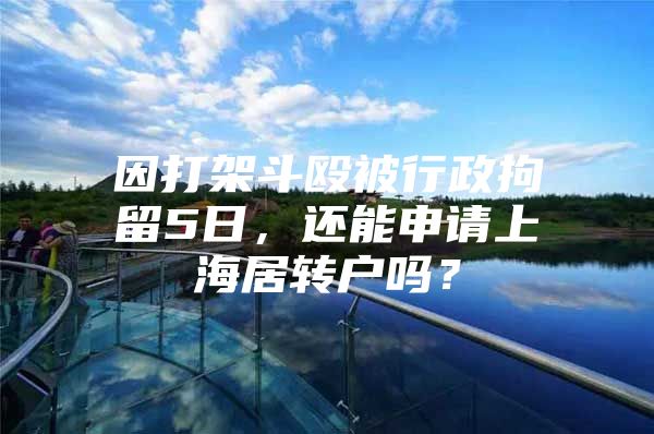 因打架斗毆被行政拘留5日，還能申請上海居轉戶嗎？