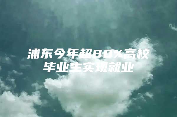 浦東今年超80%高校畢業(yè)生實現(xiàn)就業(yè)