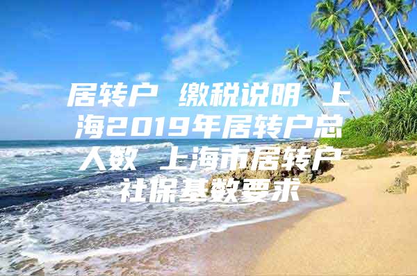 居轉戶 繳稅說明 上海2019年居轉戶總人數 上海市居轉戶社?；鶖狄?/></p>
								<p style=