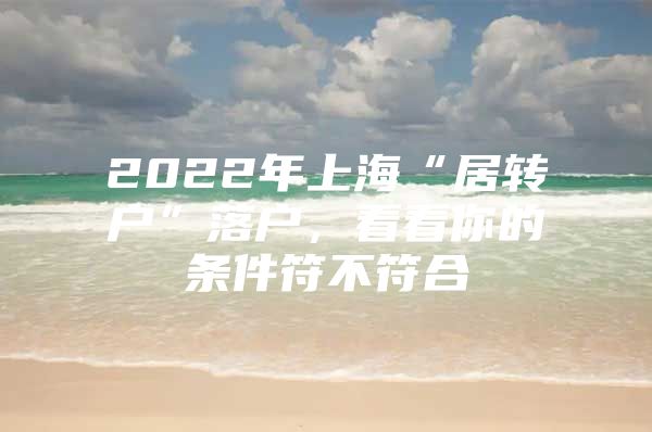 2022年上海“居轉戶”落戶，看看你的條件符不符合