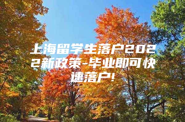 上海留學(xué)生落戶2022新政策-畢業(yè)即可快速落戶!