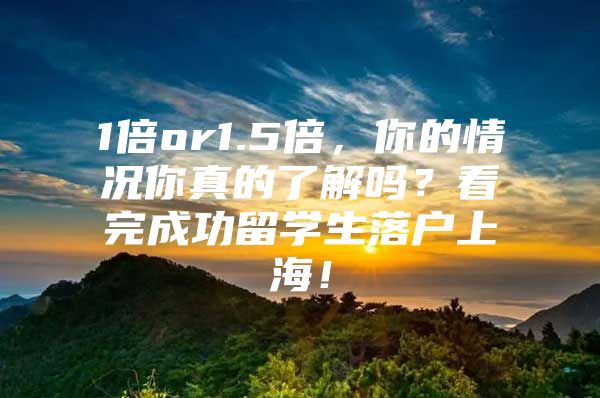 1倍or1.5倍，你的情況你真的了解嗎？看完成功留學(xué)生落戶上海！