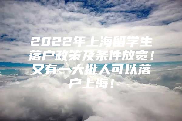 2022年上海留學(xué)生落戶政策及條件放寬！又有一大批人可以落戶上海！