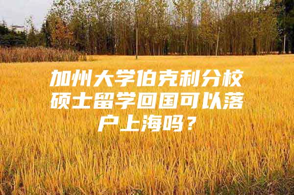 加州大學(xué)伯克利分校碩士留學(xué)回國可以落戶上海嗎？