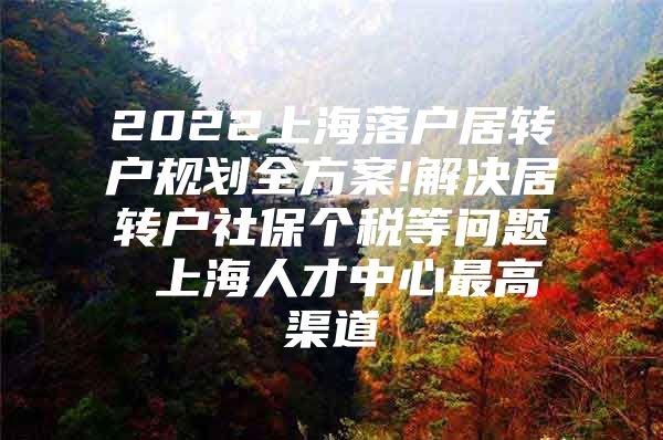 2022上海落戶居轉戶規(guī)劃全方案!解決居轉戶社保個稅等問題 上海人才中心最高渠道