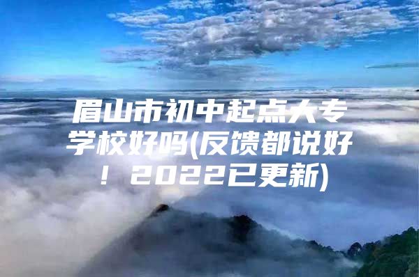 眉山市初中起點(diǎn)大專學(xué)校好嗎(反饋都說好！2022已更新)