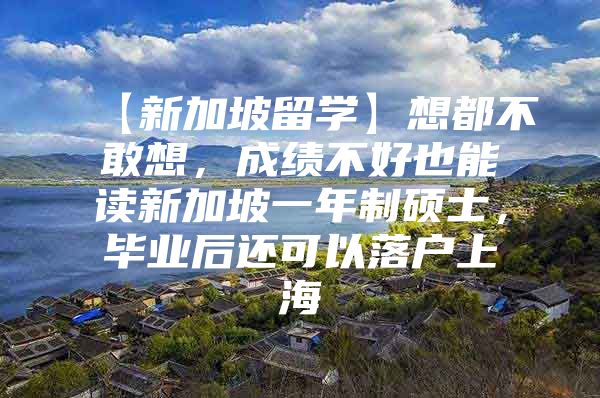 【新加坡留學(xué)】想都不敢想，成績(jī)不好也能讀新加坡一年制碩士，畢業(yè)后還可以落戶上海