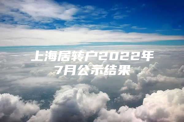 上海居轉(zhuǎn)戶2022年7月公示結(jié)果