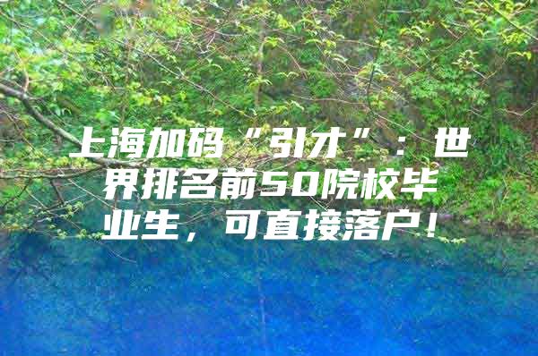 上海加碼“引才”：世界排名前50院校畢業(yè)生，可直接落戶！