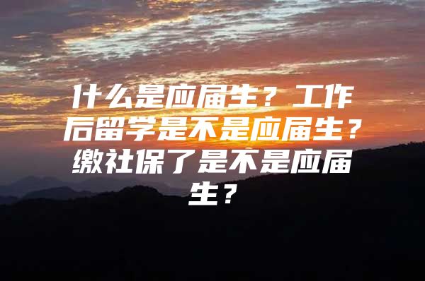 什么是應(yīng)屆生？工作后留學(xué)是不是應(yīng)屆生？繳社保了是不是應(yīng)屆生？