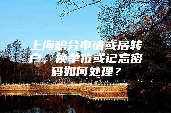 上海積分申請(qǐng)或居轉(zhuǎn)戶，換單位或記忘密碼如何處理？