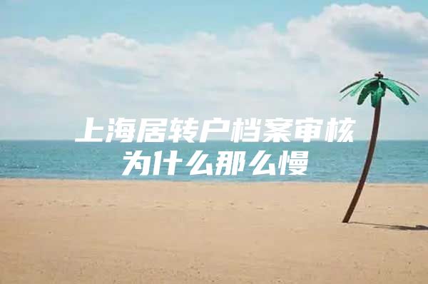 上海居轉(zhuǎn)戶檔案審核為什么那么慢