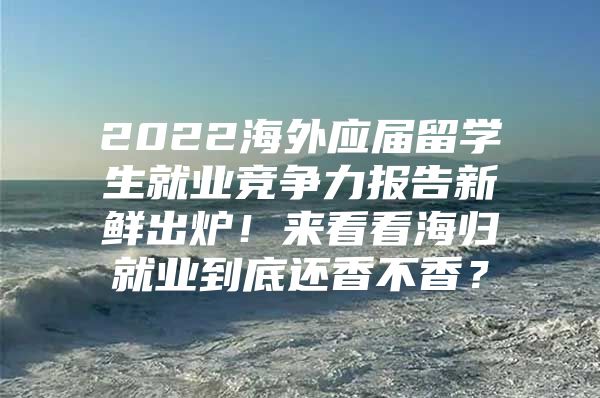 2022海外應(yīng)屆留學(xué)生就業(yè)競(jìng)爭(zhēng)力報(bào)告新鮮出爐！來(lái)看看海歸就業(yè)到底還香不香？