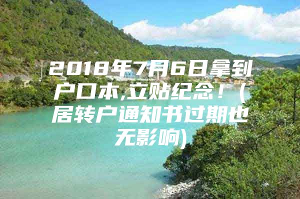 2018年7月6日拿到戶口本,立貼紀(jì)念！(居轉(zhuǎn)戶通知書過期也無影響)