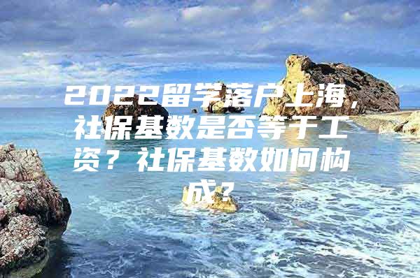 2022留學(xué)落戶上海，社?；鶖?shù)是否等于工資？社?；鶖?shù)如何構(gòu)成？