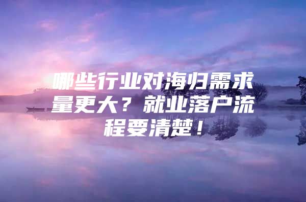 哪些行業(yè)對海歸需求量更大？就業(yè)落戶流程要清楚！