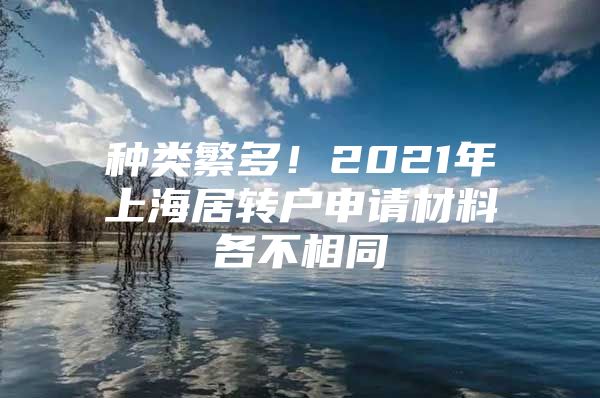 種類繁多！2021年上海居轉(zhuǎn)戶申請(qǐng)材料各不相同