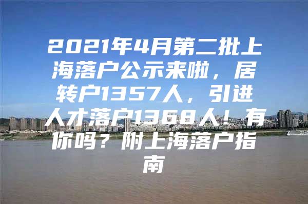 2021年4月第二批上海落戶公示來啦，居轉(zhuǎn)戶1357人，引進(jìn)人才落戶1368人！有你嗎？附上海落戶指南