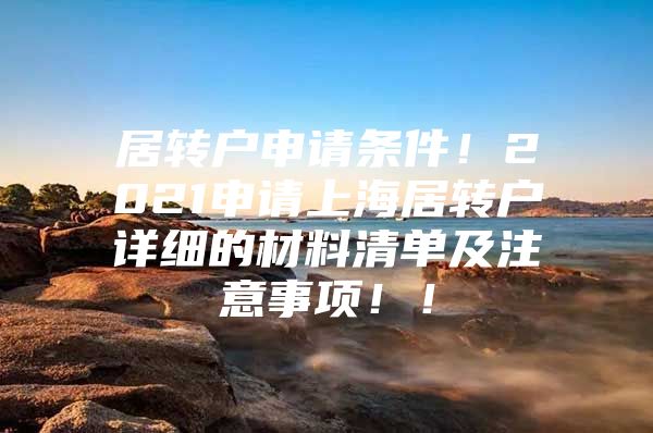 居轉(zhuǎn)戶申請條件！2021申請上海居轉(zhuǎn)戶詳細的材料清單及注意事項??！