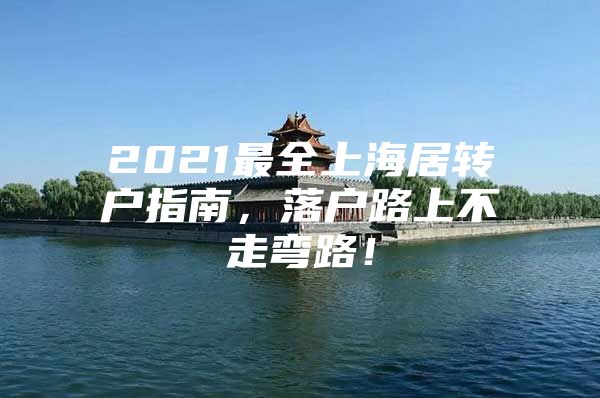 2021最全上海居轉戶指南，落戶路上不走彎路！