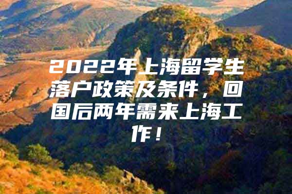 2022年上海留學(xué)生落戶政策及條件，回國后兩年需來上海工作！