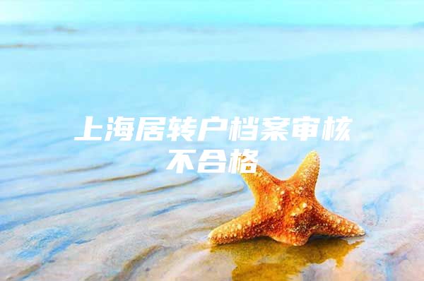 上海居轉(zhuǎn)戶檔案審核不合格