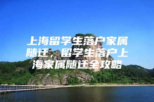 上海留學(xué)生落戶家屬隨遷，留學(xué)生落戶上海家屬隨遷全攻略