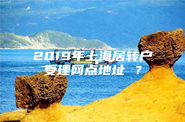 2019年上海居轉(zhuǎn)戶受理網(wǎng)點(diǎn)地址 ？