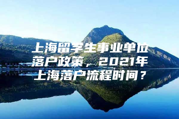 上海留學(xué)生事業(yè)單位落戶政策，2021年上海落戶流程時(shí)間？