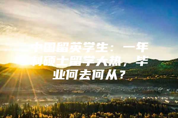 中國留英學(xué)生：一年制碩士留學(xué)大熱，畢業(yè)何去何從？