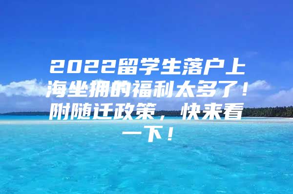 2022留學生落戶上海坐擁的福利太多了！附隨遷政策，快來看一下！