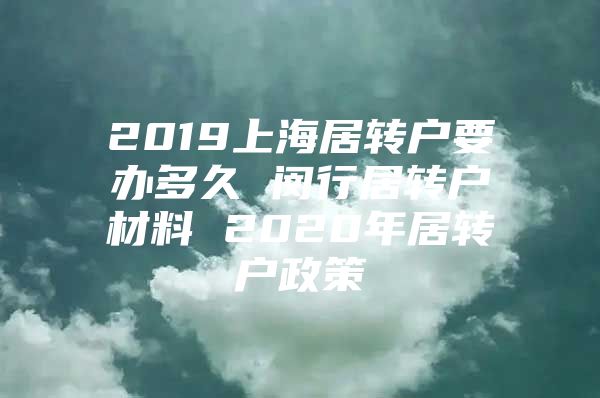 2019上海居轉戶要辦多久 閔行居轉戶材料 2020年居轉戶政策